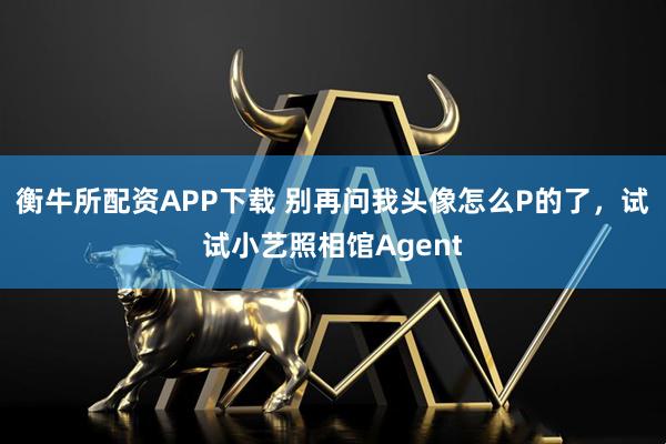 衡牛所配资APP下载 别再问我头像怎么P的了,试试小艺照相馆Agent