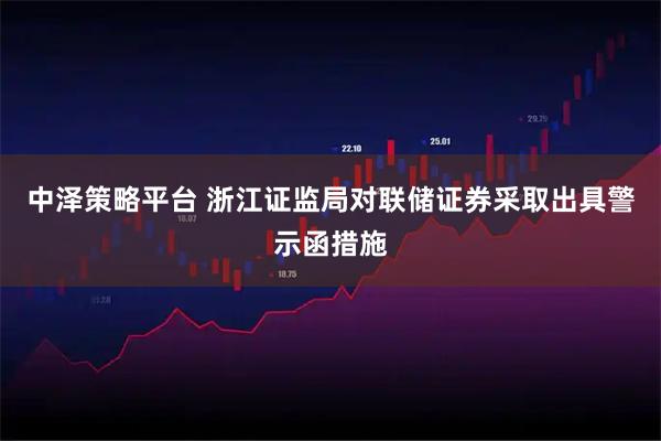 中泽策略平台 浙江证监局对联储证券采取出具警示函措施
