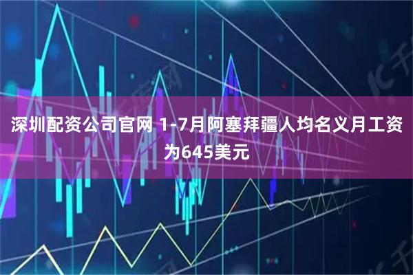深圳配资公司官网 1-7月阿塞拜疆人均名义月工资为645美元