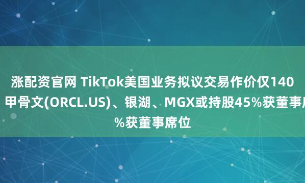 涨配资官网 TikTok美国业务拟议交易作价仅140亿，甲骨文(ORCL.US)、银湖、MGX或持股45%获董事席位