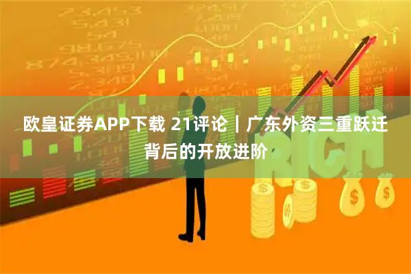 欧皇证券APP下载 21评论｜广东外资三重跃迁背后的开放进阶