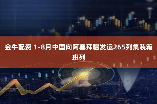 金牛配资 1-8月中国向阿塞拜疆发运265列集装箱班列