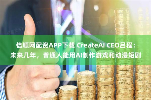 倍顺网配资APP下载 CreateAI CEO吕程：未来几年，普通人能用AI制作游戏和动漫短剧