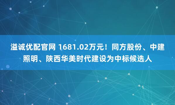 溢诚优配官网 1681.02万元！同方股份、中建照明、陕西华美时代建设为中标候选人