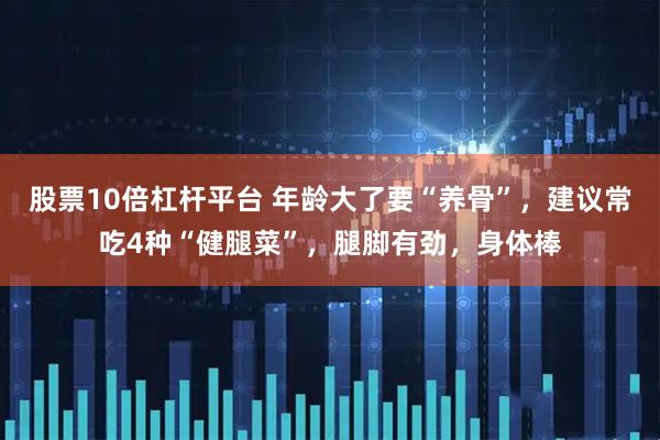 股票10倍杠杆平台 年龄大了要“养骨”，建议常吃4种“健腿菜”，腿脚有劲，身体棒