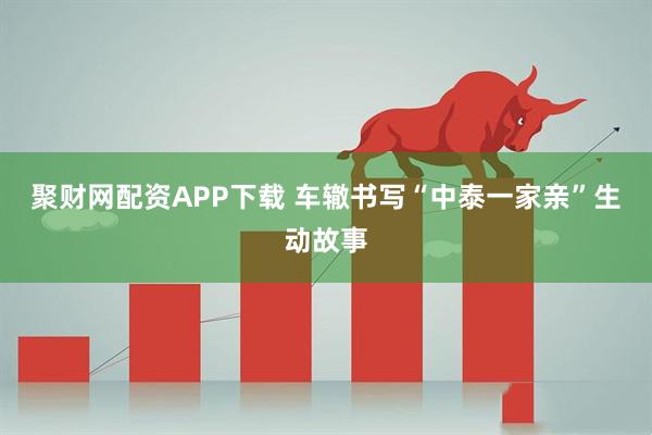 聚财网配资APP下载 车辙书写“中泰一家亲”生动故事