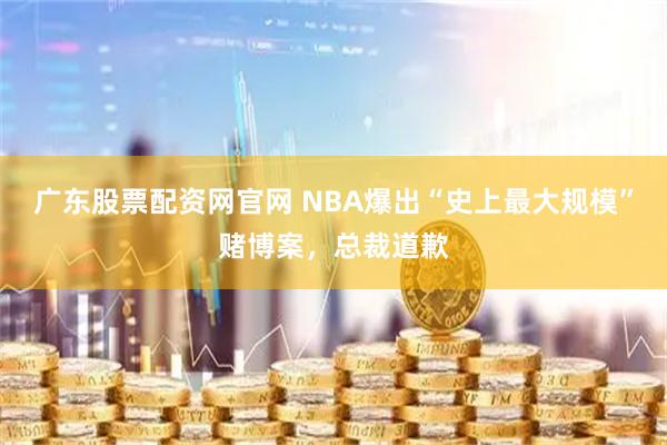 广东股票配资网官网 NBA爆出“史上最大规模”赌博案,总裁道歉