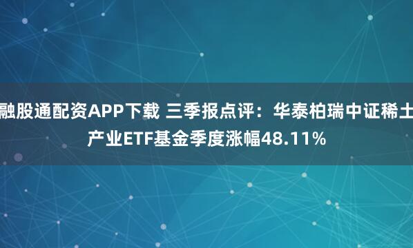 融股通配资APP下载 三季报点评:华泰柏瑞中证稀土产业ETF基金季度涨幅48.11%