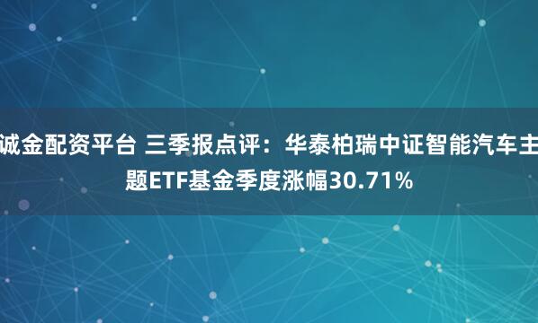 诚金配资平台 三季报点评:华泰柏瑞中证智能汽车主题ETF基金季度涨幅30.71%