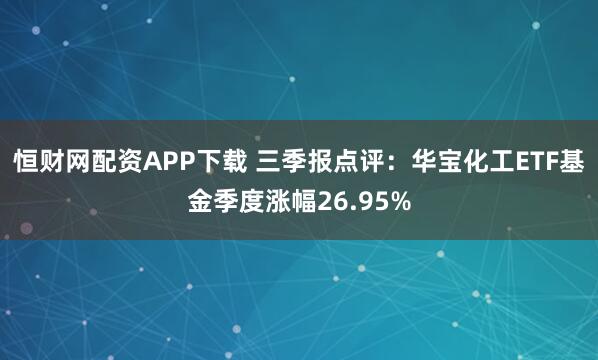 恒财网配资APP下载 三季报点评:华宝化工ETF基金季度涨幅26.95%
