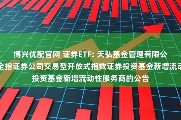 博兴优配官网 证券ETF: 天弘基金管理有限公司关于天弘中证全指证券公司交易型开放式指数证券投资基金新增流动性服务商的公告