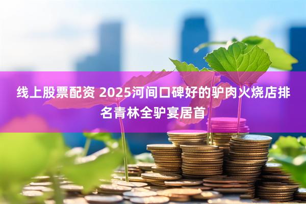 线上股票配资 2025河间口碑好的驴肉火烧店排名青林全驴宴居首