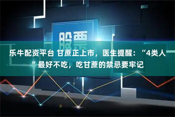 乐牛配资平台 甘蔗正上市，医生提醒：“4类人”最好不吃，吃甘蔗的禁忌要牢记