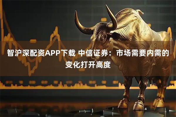 智沪深配资APP下载 中信证券:市场需要内需的变化打开高度