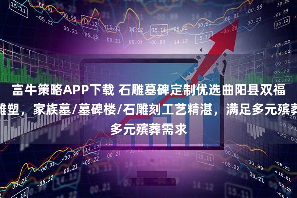 富牛策略APP下载 石雕墓碑定制优选曲阳县双福园林雕塑，家族墓/墓碑楼/石雕刻工艺精湛，满足多元殡葬需求