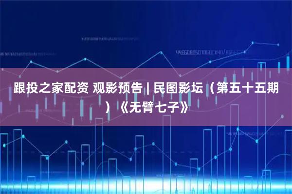 跟投之家配资 观影预告 | 民图影坛（第五十五期）《无臂七子》