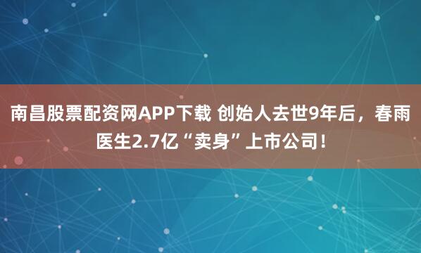 南昌股票配资网APP下载 创始人去世9年后,春雨医生2.7亿“卖身”上市公司!
