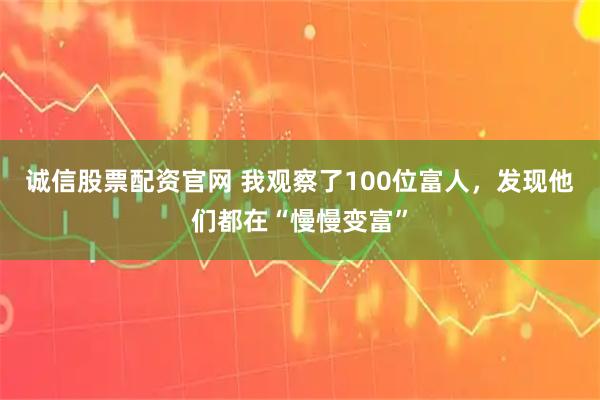 诚信股票配资官网 我观察了100位富人，发现他们都在“慢慢变富”