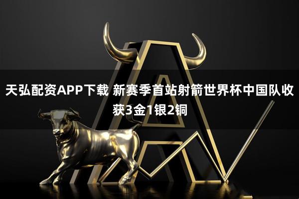 天弘配资APP下载 新赛季首站射箭世界杯中国队收获3金1银2铜