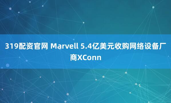 319配资官网 Marvell 5.4亿美元收购网络设备厂商XConn