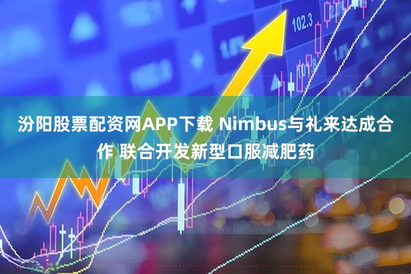 汾阳股票配资网APP下载 Nimbus与礼来达成合作 联合开发新型口服减肥药