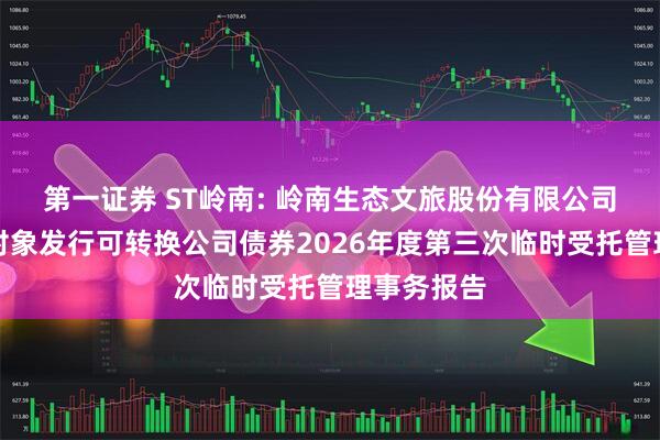 第一证券 ST岭南: 岭南生态文旅股份有限公司向不特定对象发行可转换公司债券2026年度第三次临时受托管理事务报告