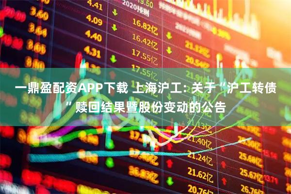 一鼎盈配资APP下载 上海沪工: 关于“沪工转债”赎回结果暨股份变动的公告