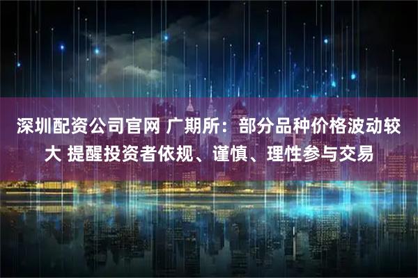 深圳配资公司官网 广期所：部分品种价格波动较大 提醒投资者依规、谨慎、理性参与交易