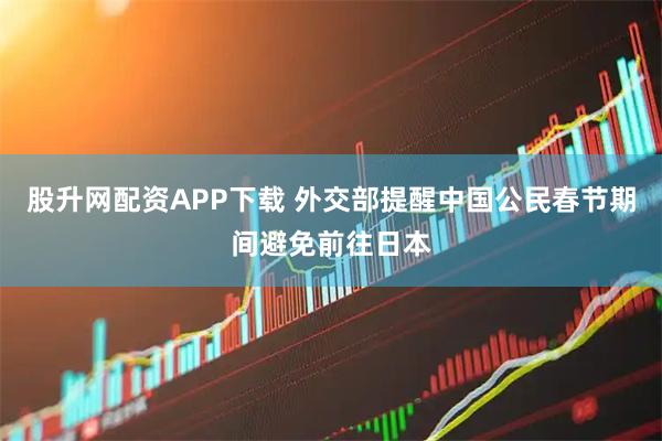 股升网配资APP下载 外交部提醒中国公民春节期间避免前往日本
