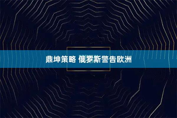 鼎坤策略 俄罗斯警告欧洲