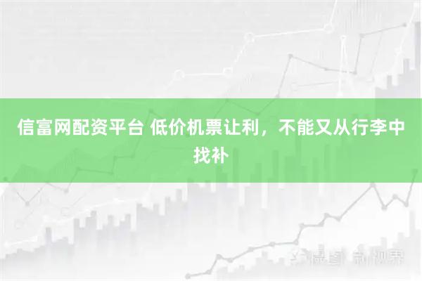 信富网配资平台 低价机票让利，不能又从行李中找补