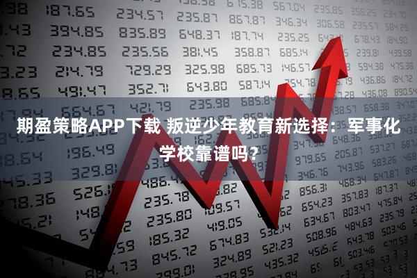 期盈策略APP下载 叛逆少年教育新选择：军事化学校靠谱吗？