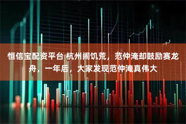 恒信宝配资平台 杭州闹饥荒，范仲淹却鼓励赛龙舟，一年后，大家发现范仲淹真伟大