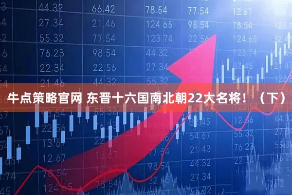牛点策略官网 东晋十六国南北朝22大名将！（下）