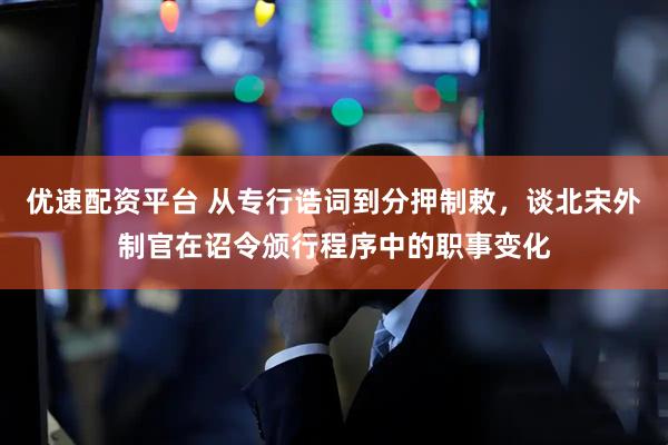 优速配资平台 从专行诰词到分押制敕，谈北宋外制官在诏令颁行程序中的职事变化