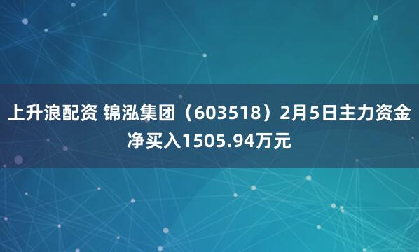 上升浪配资 锦泓集团（603518）2月5日主力资金净买入1505.94万元