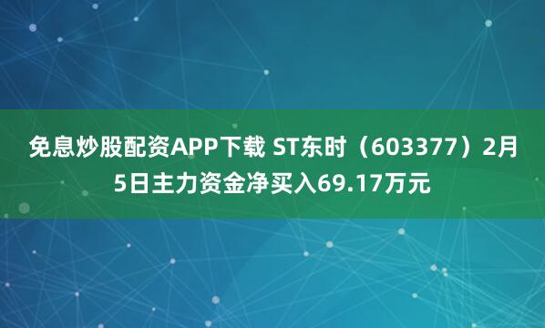 免息炒股配资APP下载 ST东时(603377)2月5日主力资金净买入69.17万元