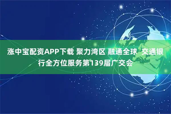 涨中宝配资APP下载 聚力湾区 融通全球  交通银行全方位服务第139届广交会