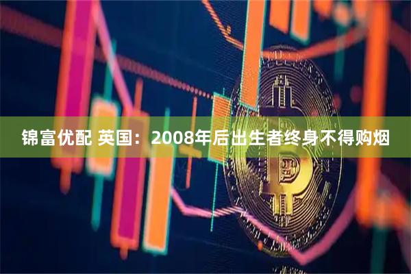 锦富优配 英国:2008年后出生者终身不得购烟