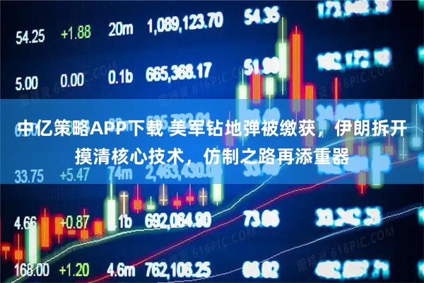 中亿策略APP下载 美军钻地弹被缴获,伊朗拆开摸清核心技术,仿制之路再添重器