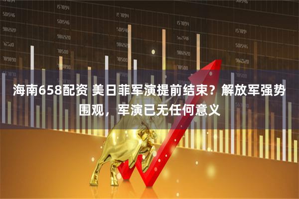 海南658配资 美日菲军演提前结束？解放军强势围观，军演已无任何意义