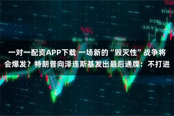 一对一配资APP下载 一场新的“毁灭性”战争将会爆发?特朗普向泽连斯基发出最后通牒:不打进