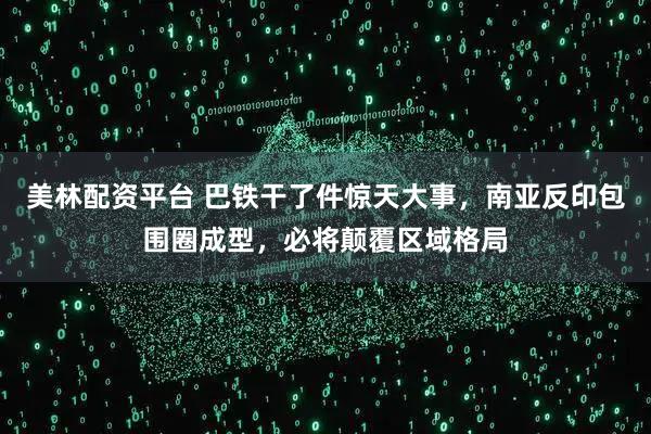 美林配资平台 巴铁干了件惊天大事,南亚反印包围圈成型,必将颠覆区域格局