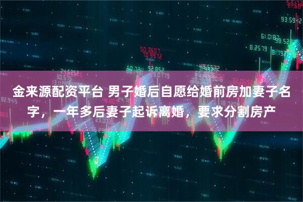金来源配资平台 男子婚后自愿给婚前房加妻子名字，一年多后妻子起诉离婚，要求分割房产