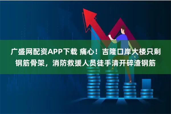 广盛网配资APP下载 痛心!吉隆口岸大楼只剩钢筋骨架,消防救援人员徒手清开碎渣钢筋