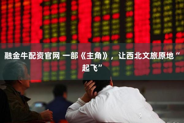 融金牛配资官网 一部《主角》，让西北文旅原地“起飞”