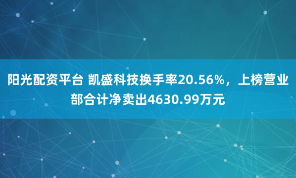 阳光配资平台 凯盛科技换手率20.56%,上榜营业部合计净卖出4630.99万元