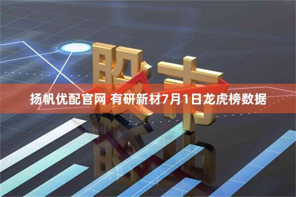扬帆优配官网 有研新材7月1日龙虎榜数据